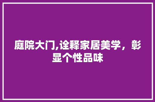 庭院大门,诠释家居美学，彰显个性品味 家居装修