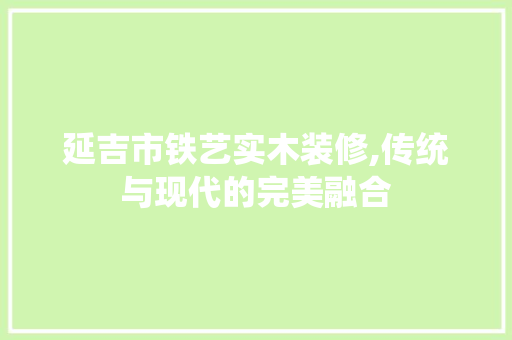 延吉市铁艺实木装修,传统与现代的完美融合 木雕艺术