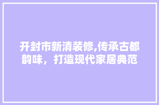 开封市新清装修,传承古都韵味，打造现代家居典范 中式风格装饰