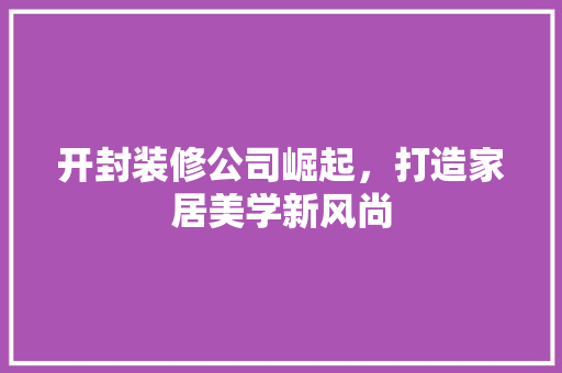 开封装修公司崛起，打造家居美学新风尚 室内设计