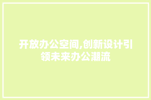 开放办公空间,创新设计引领未来办公潮流 家居装修