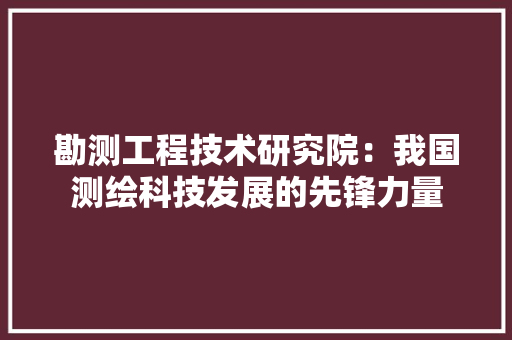 勘测工程技术研究院：我国测绘科技发展的先锋力量 家居装修