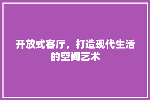 开放式客厅，打造现代生活的空间艺术 地板材料