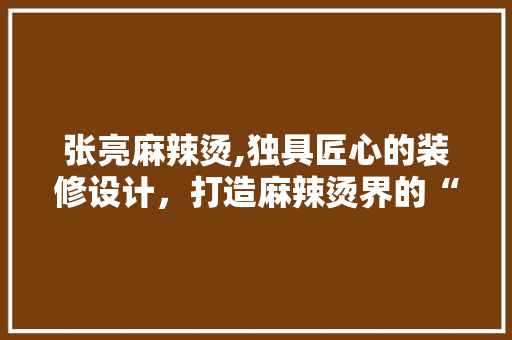 张亮麻辣烫,独具匠心的装修设计，打造麻辣烫界的“网红打卡地” 中式风格装饰