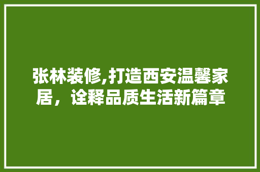 张林装修,打造西安温馨家居，诠释品质生活新篇章 中式风格装饰