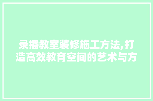 录播教室装修施工方法,打造高效教育空间的艺术与方法 室内设计