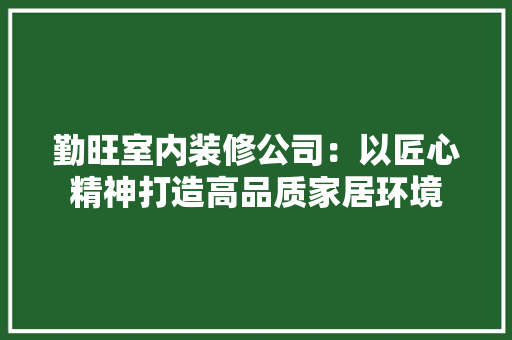 勤旺室内装修公司：以匠心精神打造高品质家居环境 家居装修