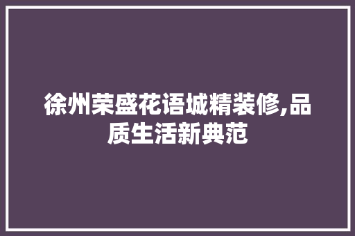 徐州荣盛花语城精装修,品质生活新典范 家居装修