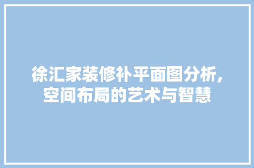 徐汇家装修补平面图分析,空间布局的艺术与智慧 木雕艺术