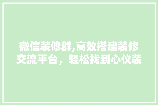 微信装修群,高效搭建装修交流平台，轻松找到心仪装修方法 木雕艺术