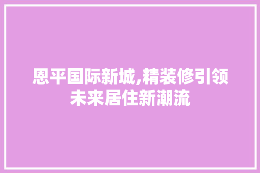 恩平国际新城,精装修引领未来居住新潮流