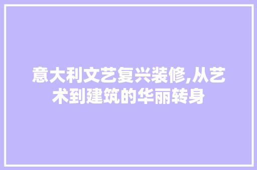 意大利文艺复兴装修,从艺术到建筑的华丽转身 家居装修