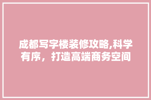 成都写字楼装修攻略,科学有序，打造高端商务空间 中式风格装饰