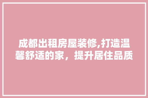 成都出租房屋装修,打造温馨舒适的家，提升居住品质 地板材料