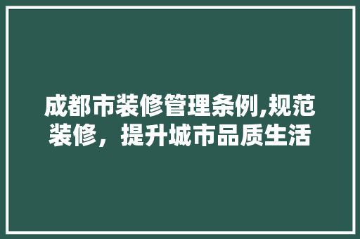 成都市装修管理条例,规范装修，提升城市品质生活 木雕艺术