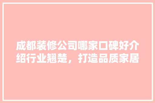 成都装修公司哪家口碑好介绍行业翘楚，打造品质家居生活 软装设计