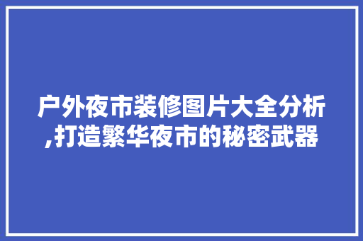 户外夜市装修图片大全分析,打造繁华夜市的秘密武器