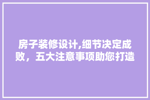 房子装修设计,细节决定成败，五大注意事项助您打造完美家居 木雕艺术