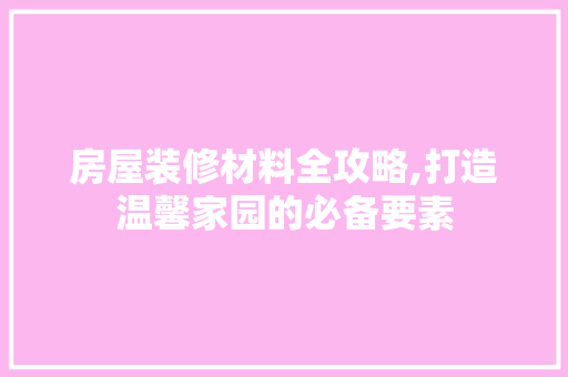 房屋装修材料全攻略,打造温馨家园的必备要素 客厅装修