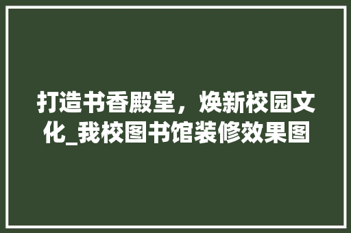打造书香殿堂，焕新校园文化_我校图书馆装修效果图赏析 卧室装修