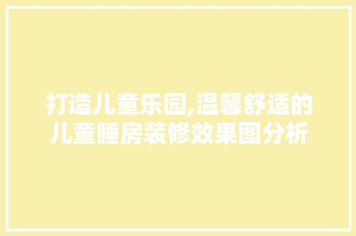 打造儿童乐园,温馨舒适的儿童睡房装修效果图分析