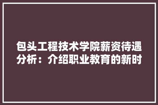 包头工程技术学院薪资待遇分析：介绍职业教育的新时代魅力 家居装修