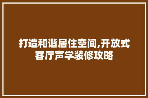 打造和谐居住空间,开放式客厅声学装修攻略 木雕艺术