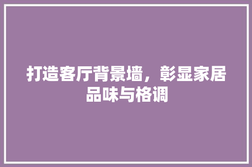 打造客厅背景墙，彰显家居品味与格调 地板材料