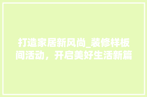 打造家居新风尚_装修样板间活动，开启美好生活新篇章 地板材料