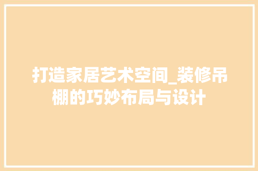 打造家居艺术空间_装修吊棚的巧妙布局与设计 卧室装修