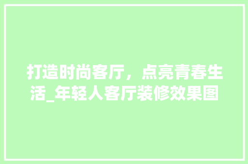 打造时尚客厅，点亮青春生活_年轻人客厅装修效果图赏析 卧室装修