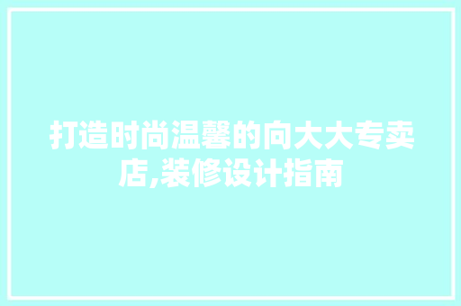 打造时尚温馨的向大大专卖店,装修设计指南 软装设计