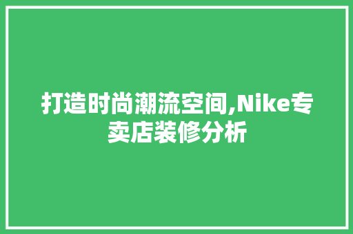 打造时尚潮流空间,Nike专卖店装修分析 现代风格装饰