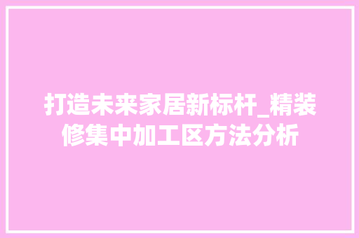 打造未来家居新标杆_精装修集中加工区方法分析 现代风格装饰