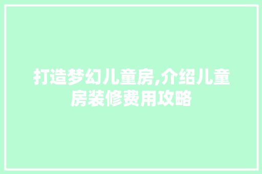 打造梦幻儿童房,介绍儿童房装修费用攻略 木雕艺术