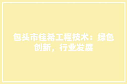 包头市佳希工程技术：绿色创新，行业发展 家居装修