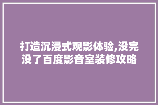 打造沉浸式观影体验,没完没了百度影音室装修攻略 客厅装修