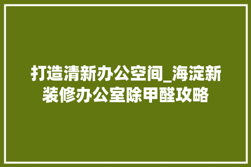 打造清新办公空间_海淀新装修办公室除甲醛攻略 软装设计