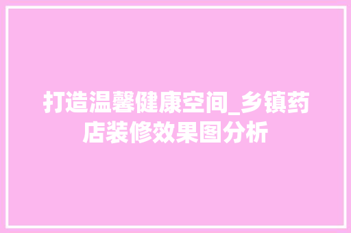 打造温馨健康空间_乡镇药店装修效果图分析 家居装修