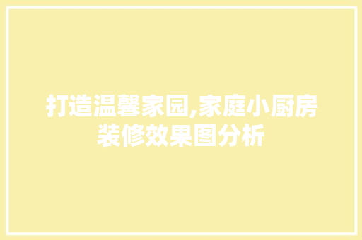 打造温馨家园,家庭小厨房装修效果图分析 现代风格装饰