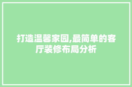 打造温馨家园,最简单的客厅装修布局分析 现代风格装饰