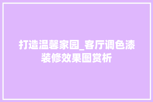 打造温馨家园_客厅调色漆装修效果图赏析 地板材料