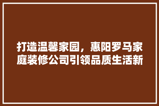 打造温馨家园，惠阳罗马家庭装修公司引领品质生活新潮流