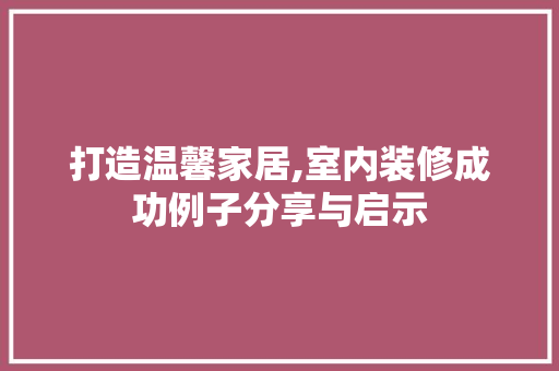 打造温馨家居,室内装修成功例子分享与启示 家居装修