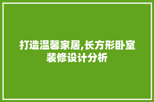 打造温馨家居,长方形卧室装修设计分析 客厅装修