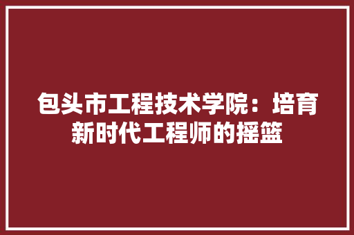 包头市工程技术学院：培育新时代工程师的摇篮 家居装修