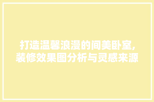 打造温馨浪漫的间美卧室,装修效果图分析与灵感来源 木雕艺术