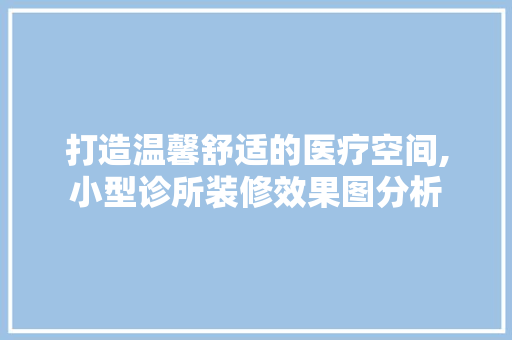 打造温馨舒适的医疗空间,小型诊所装修效果图分析