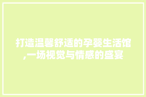 打造温馨舒适的孕婴生活馆,一场视觉与情感的盛宴 现代风格装饰
