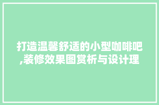 打造温馨舒适的小型咖啡吧,装修效果图赏析与设计理念解读